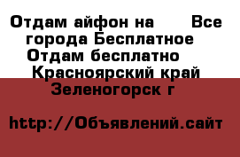 Отдам айфон на 32 - Все города Бесплатное » Отдам бесплатно   . Красноярский край,Зеленогорск г.